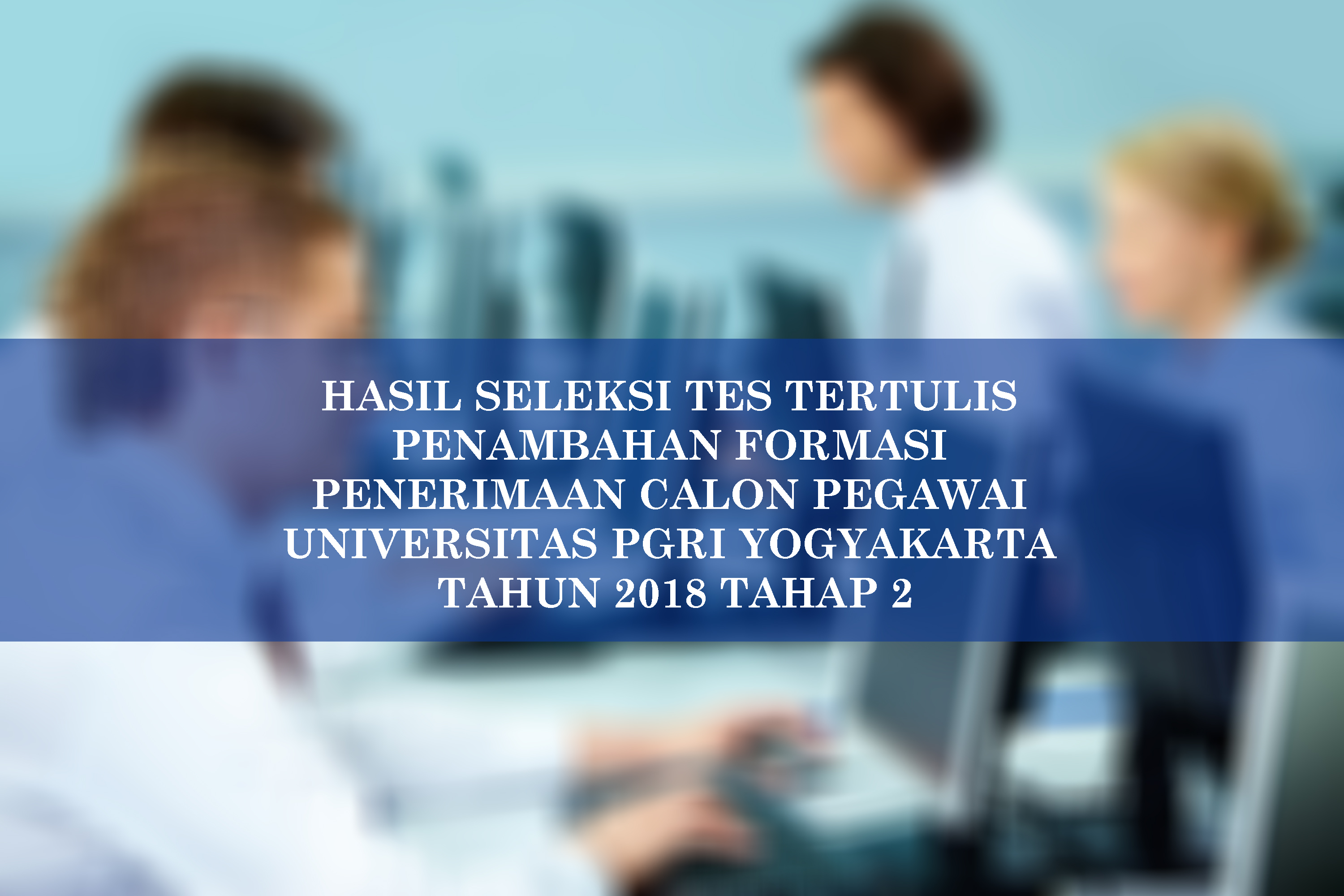 HASIL SELEKSI TES TERTULIS PENAMBAHAN FORMASI PENERIMAAN CALON PEGAWAI UNIVERSITAS PGRI YOGYAKARTA TAHUN 2018 TAHAP 2